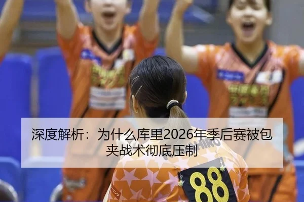 深度解析：为什么库里2026年季后赛被包夹战术彻底压制