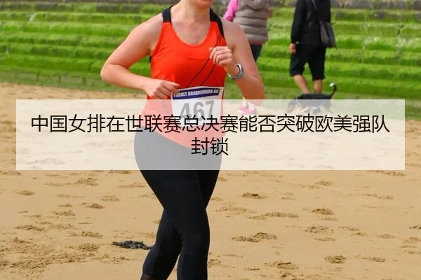 zhong-guo-nv-pai-zai-shi-lian-sai-zong-jue-sai-neng-fou-tu-po-ou-mei-qiang-dui-feng-suo-2-782.jpg